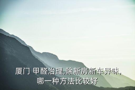 廈門 甲醛治理,除新房新車異味,哪一種方法比較好