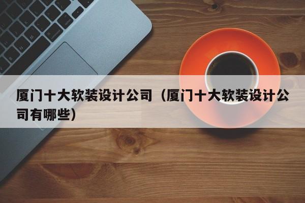 廈門軟裝設(shè)計師_廈門軟裝設(shè)計公司排名_廈門十大軟裝設(shè)計公司