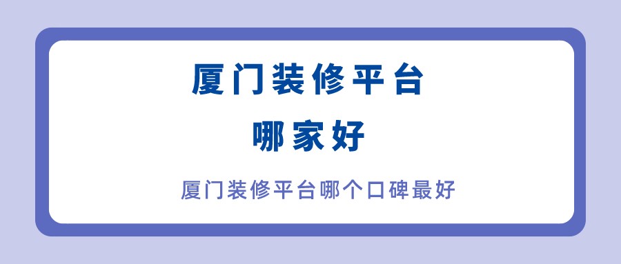 廈門家裝平臺(tái)哪個(gè)口碑最好_廈門家裝平臺(tái)坑_廈門家裝平臺(tái)