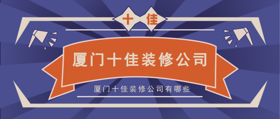 十強(qiáng)裝修公司廈門_廈門裝修隊(duì)_廈門裝修工程公司排名榜