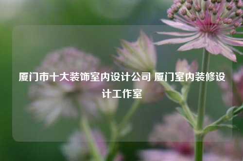 廈門市十大裝飾室內設計公司 廈門室內裝修設計工作室