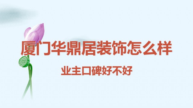 廈門華鼎居裝飾怎么樣?業(yè)主口碑好不好